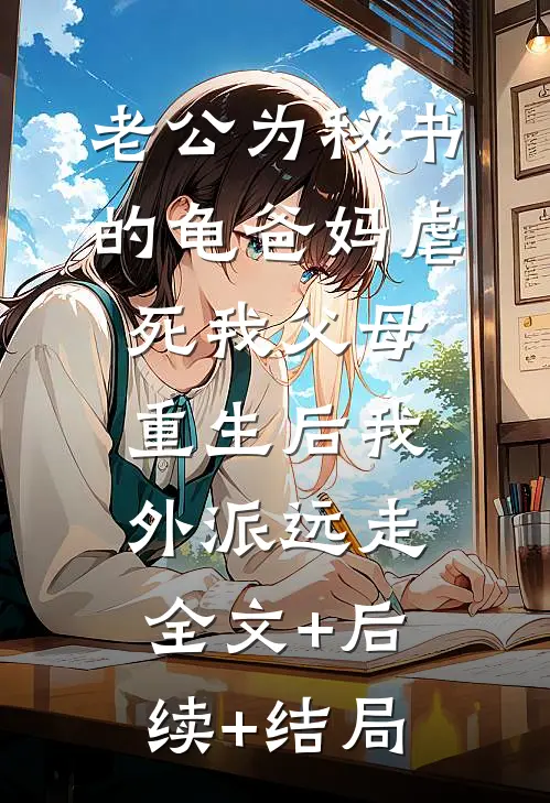 老公为秘书的龟爸妈虐死我父母，重生后我外派远走全文+后续+结局