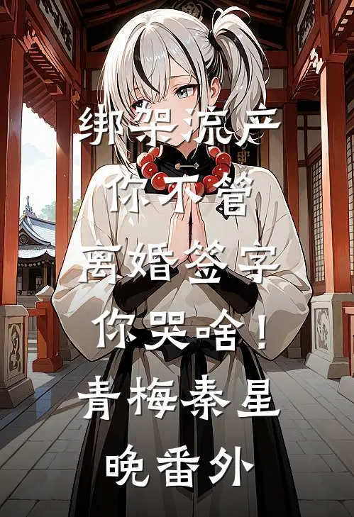 绑架流产你不管，离婚签字你哭啥！青梅秦星晚番外