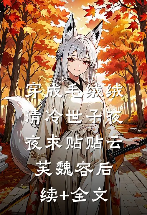 穿成毛绒绒，清冷世子夜夜求贴贴云芙魏容后续+全文