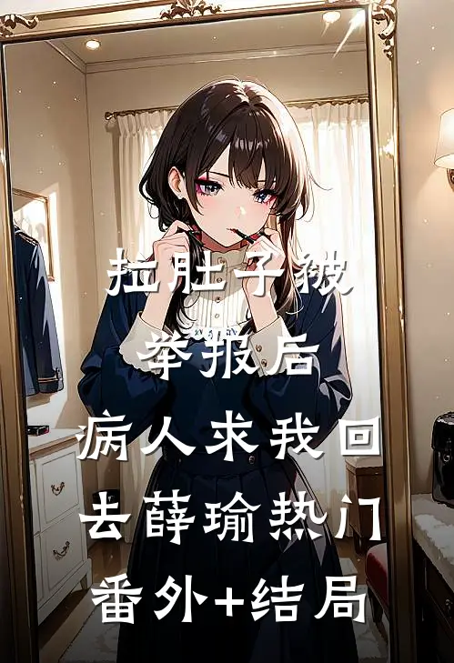 拉肚子被举报后，病人求我回去薛瑜热门(番外)+(结局)