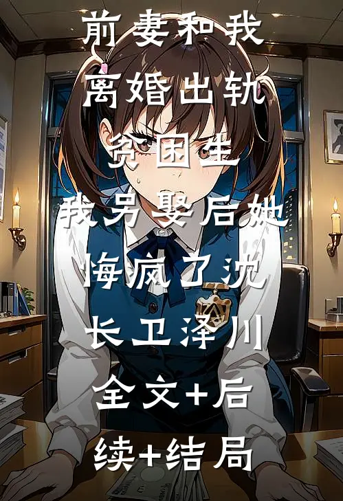 我做移植手术那天，前妻和我离婚出轨贫困生，我另娶后她悔疯了沈长卫泽川全文+后续+结局