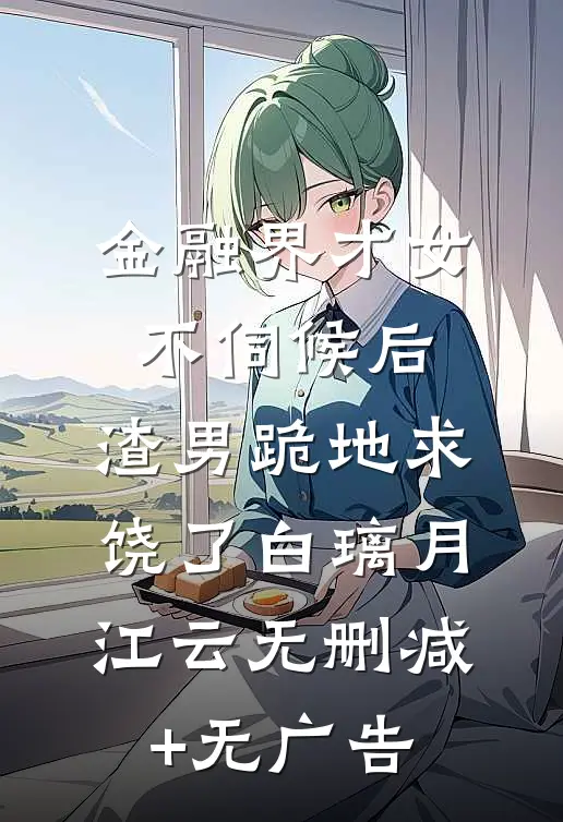 金融界才女不伺候后，渣男跪地求饶了白璃月江云无删减+无广告