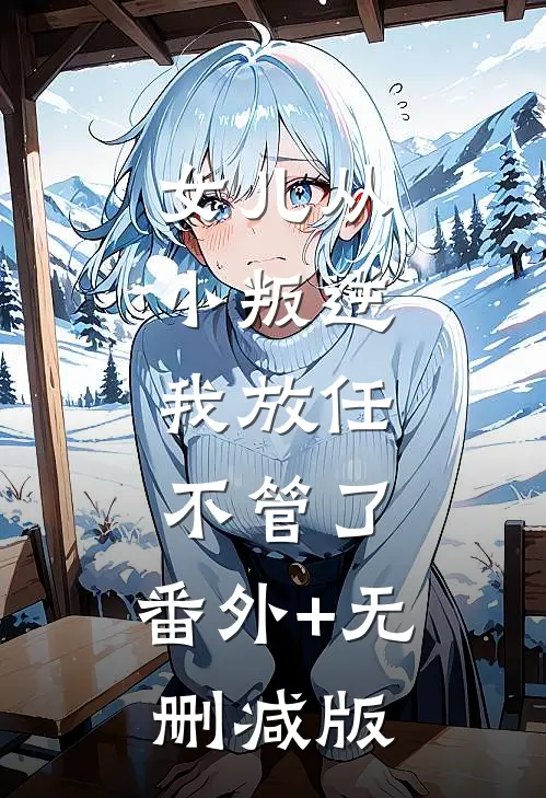 女儿从小叛逆，我放任不管了:番外+无删减版