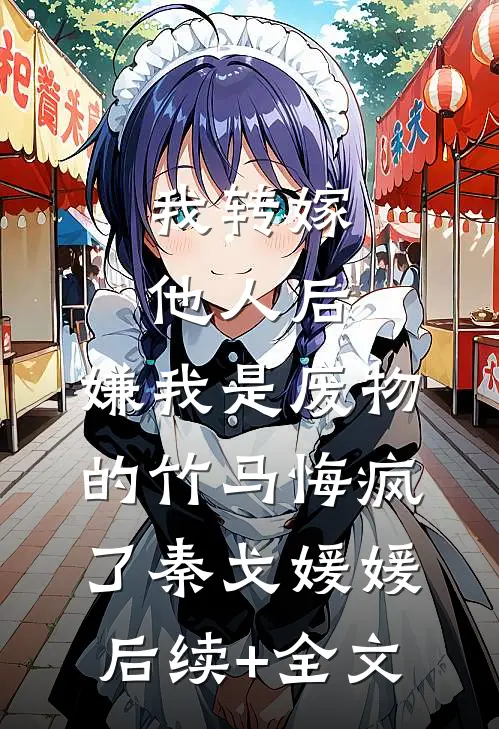 我转嫁他人后，嫌我是废物的竹马悔疯了秦戈媛媛后续+全文