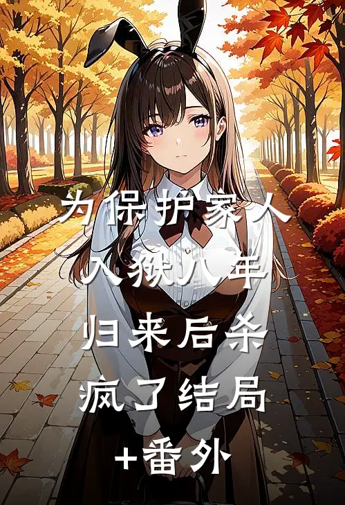 为保护家人入狱八年，归来后杀疯了结局+番外