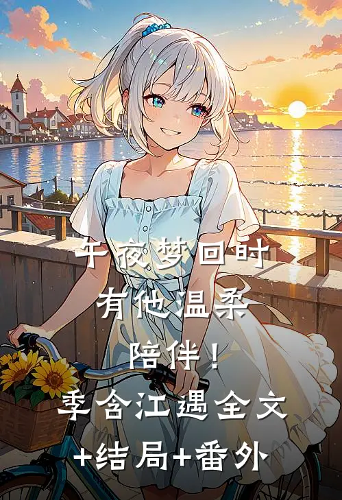 午夜梦回时，有他温柔陪伴！季含江遇全文+结局+番外
