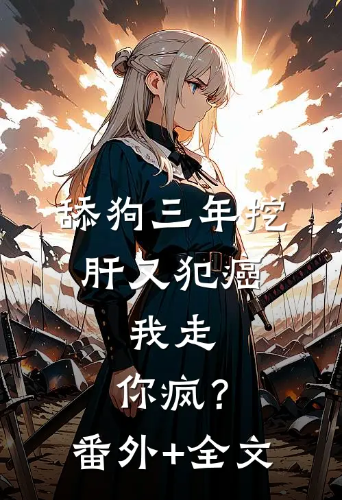 舔狗三年挖肝又犯癌，我走，你疯？(番外)+(全文)