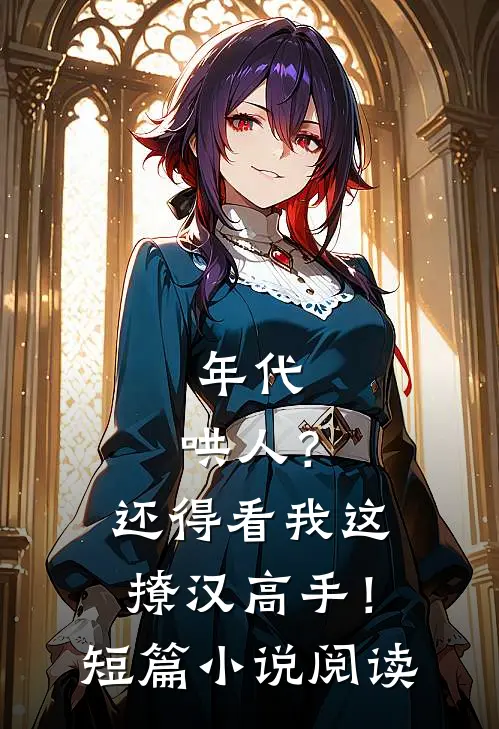 年代：哄人？还得看我这撩汉高手！短篇小说阅读