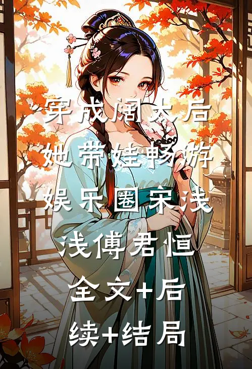 穿成阔太后，她带娃畅游娱乐圈宋浅浅傅君恒:全文+后续+结局