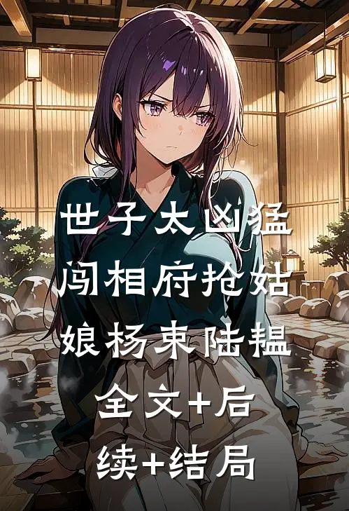 世子太凶猛：闯相府抢姑娘杨束陆韫全文+后续+结局