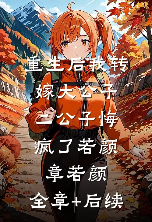 重生后我转嫁大公子，二公子悔疯了若颜章若颜:全章+后续