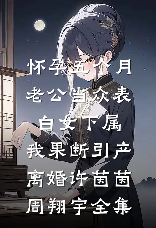 怀孕五个月老公当众表白女下属，我果断引产离婚许茵茵周翔宇全集