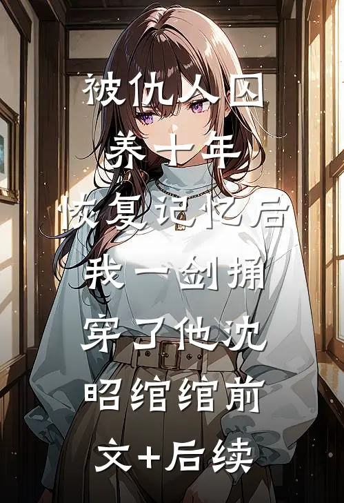 被仇人囚养十年，恢复记忆后我一剑捅穿了他沈昭绾绾前文+后续