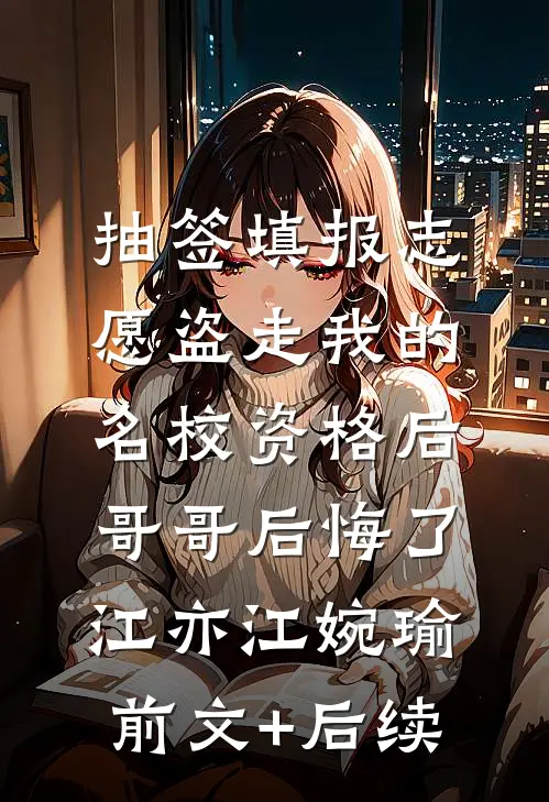 抽签填报志愿盗走我的名校资格后，哥哥后悔了江亦江婉瑜前文+后续