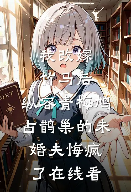 我改嫁竹马后，纵容青梅鸠占鹊巢的未婚夫悔疯了在线看