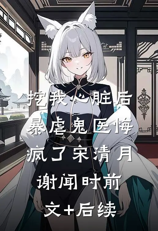挖我心脏后，暴虐鬼医悔疯了宋清月谢闻时前文+后续