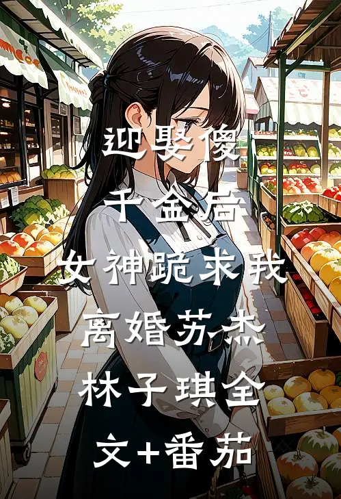 迎娶傻千金后，女神跪求我离婚苏杰林子琪全文+番茄