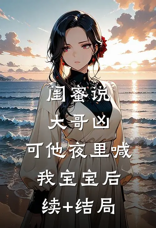 闺蜜说大哥凶，可他夜里喊我宝宝后续+结局