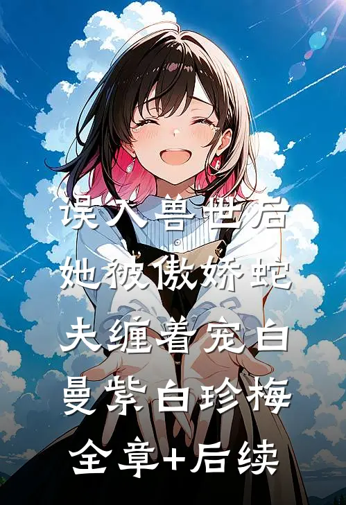 误入兽世后，她被傲娇蛇夫缠着宠白曼紫白珍梅:全章+后续