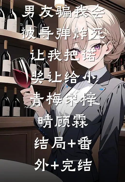 男友骗我会被导弹炸死，让我把诺奖让给小青梅宋梓晴顾霖:结局+番外+完结