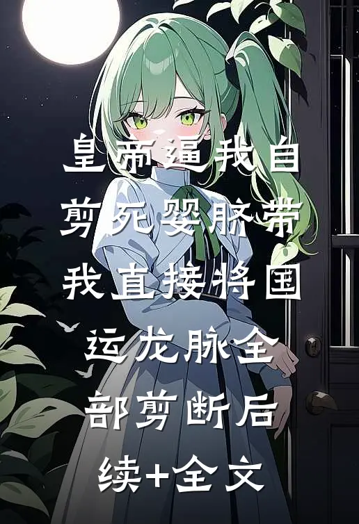 皇帝逼我自剪死婴脐带，我直接将国运龙脉全部剪断后续+全文