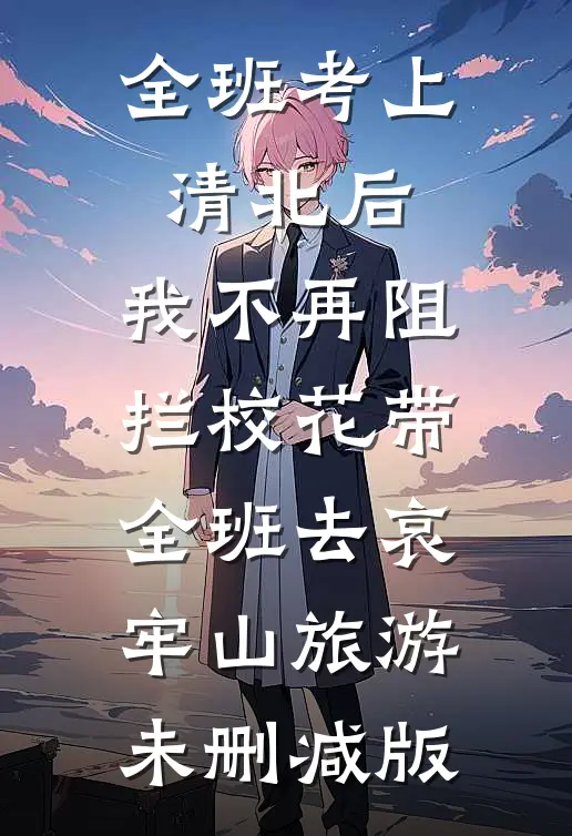 全班考上清北后，我不再阻拦校花带全班去哀牢山旅游未删减版