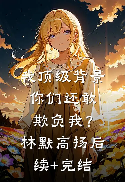 我顶级背景，你们还敢欺负我？林默高扬后续+完结