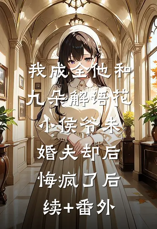 我成全他和九朵解语花，小侯爷未婚夫却后悔疯了后续+番外