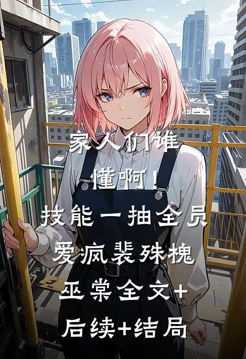 家人们谁懂啊！技能一抽，全员爱疯裴殊槐巫棠全文+后续+结局