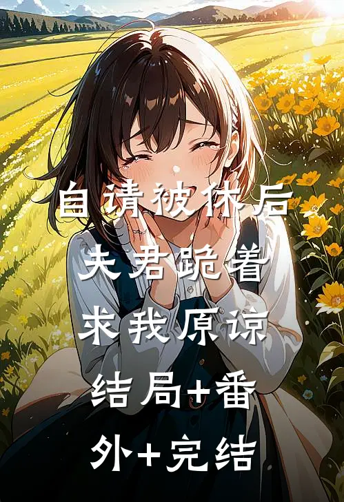 自请被休后，夫君跪着求我原谅结局+番外+完结