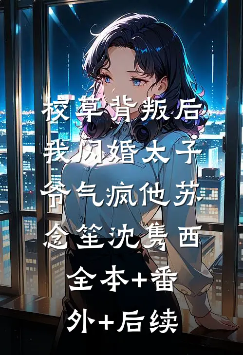 校草背叛后，我闪婚太子爷气疯他苏念笙沈隽西:全本+番外+后续