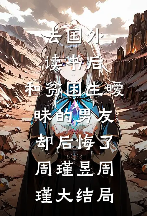 去国外读书后，和贫困生暧昧的男友却后悔了周瑾昱周瑾大结局