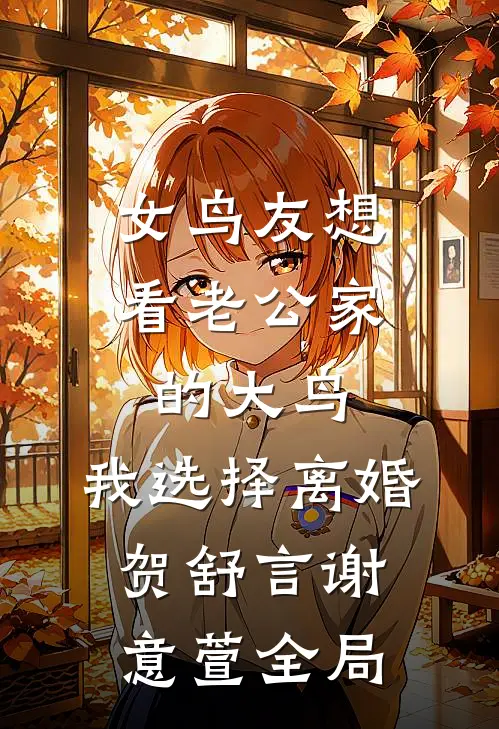 女鸟友想看老公家的大鸟，我选择离婚贺舒言谢意萱全局