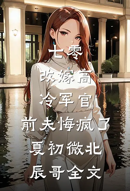 七零，改嫁高冷军官，前夫悔疯了夏初微北辰哥全文