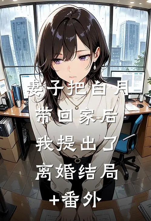 妻子把白月带回家后，我提出了离婚结局+番外