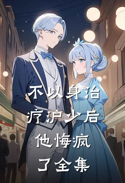 不以身治疗沪少后，他悔疯了全集