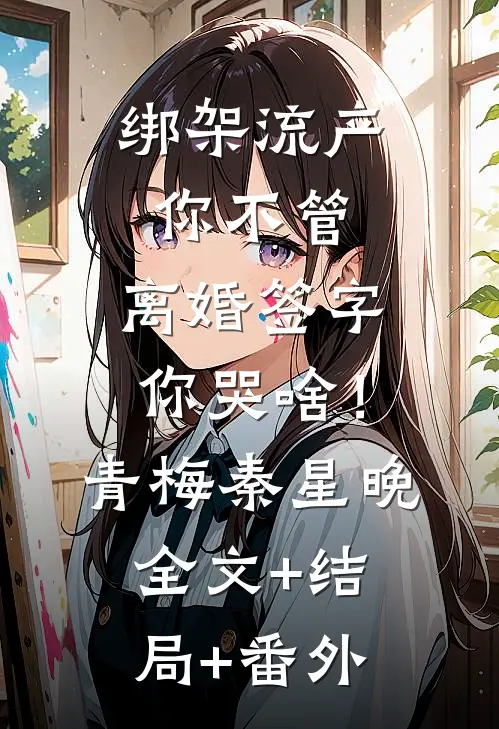 绑架流产你不管，离婚签字你哭啥！青梅秦星晚:全文+结局+番外