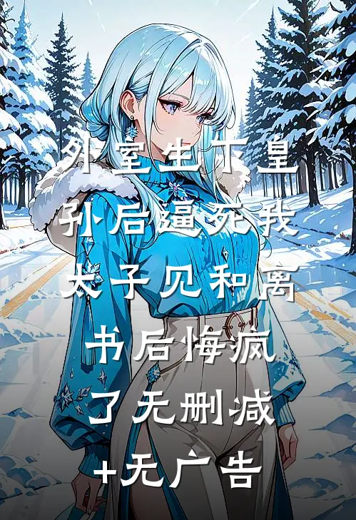 外室生下皇孙后逼死我，太子见和离书后悔疯了无删减+无广告