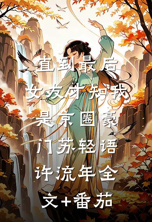 直到最后，女友才知我是京圈豪门苏轻语许流年全文+番茄