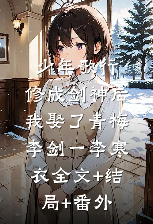 少年歌行：修成剑神后，我娶了青梅李剑一李寒衣全文+结局+番外