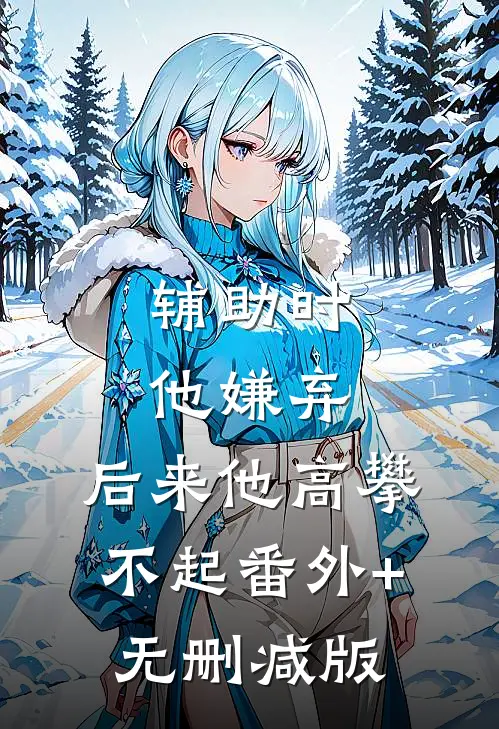 辅助时他嫌弃，后来他高攀不起番外+无删减版