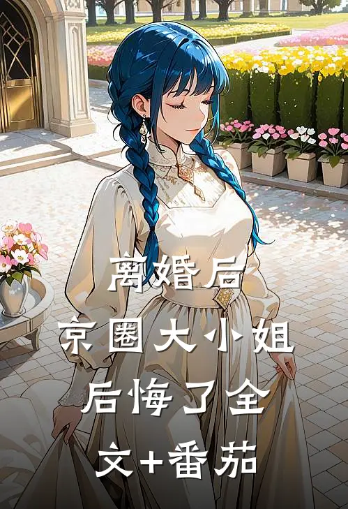 离婚后，京圈大小姐后悔了全文+番茄