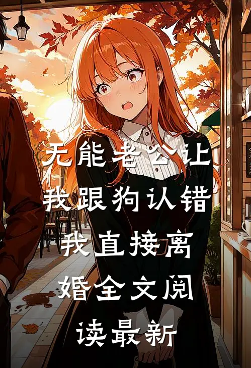 无能老公让我跟狗认错，我直接离婚全文阅读最新
