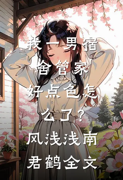 我一男宿舍管家，好点色怎么了？风浅浅南君鹤全文