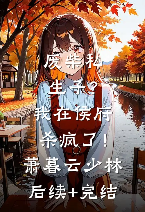 废柴私生子？我在侯府杀疯了！萧暮云少林后续+完结
