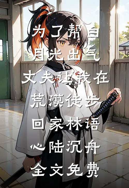 为了帮白月光出气，丈夫让我在荒漠徒步回家林语心陆沉舟全文免费