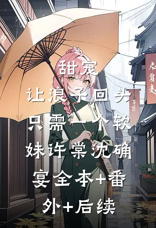 甜宠：让浪子回头，只需一个软妹许棠沈确宴全本+番外+后续