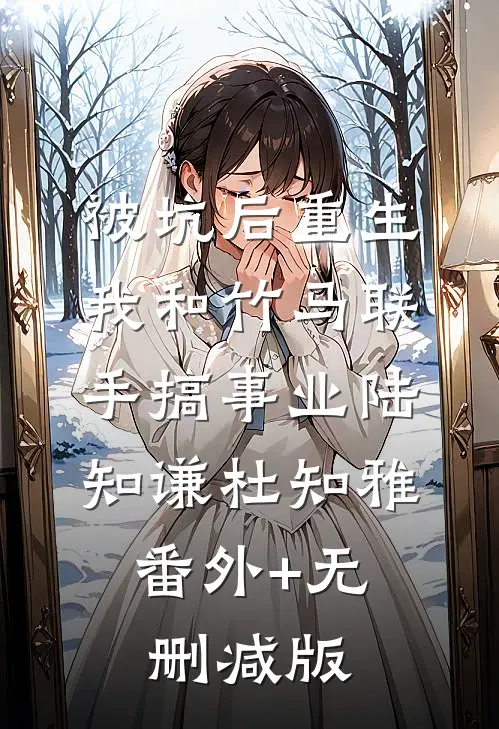 被坑后重生，我和竹马联手搞事业陆知谦杜知雅:番外+无删减版