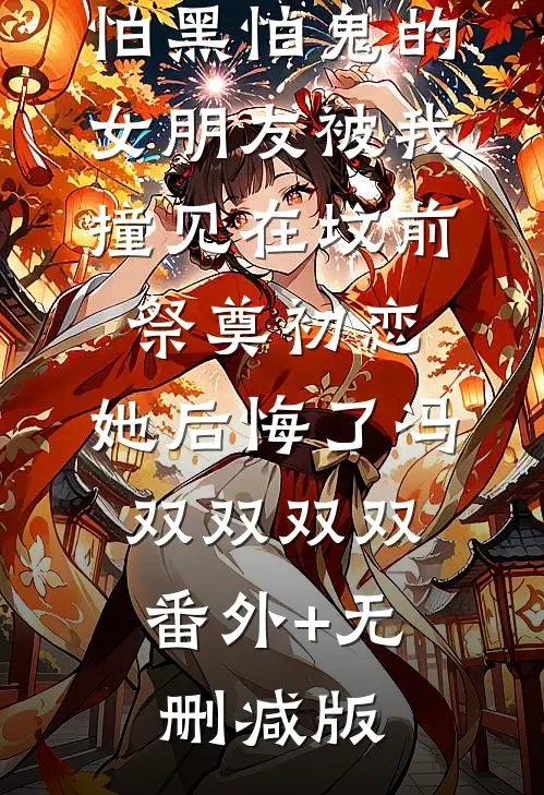 怕黑怕鬼的女朋友被我撞见在坟前祭奠初恋，她后悔了冯双双双双:番外+无删减版