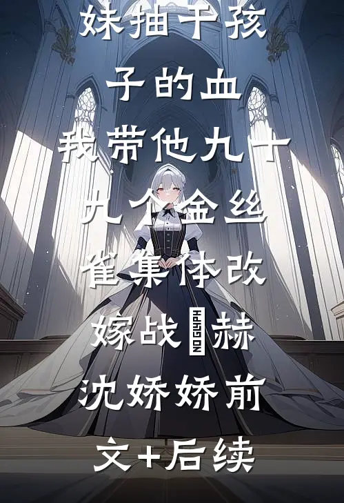 老公为养妹抽干孩子的血，我带他九十九个金丝雀集体改嫁战淩赫沈娇娇前文+后续